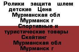 Ролики   защита   шлем детские › Цена ­ 500 - Мурманская обл., Мурманск г. Спортивные и туристические товары » Скейтинг   . Мурманская обл.,Мурманск г.